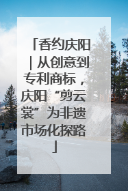 香约庆阳｜从创意到专利商标，庆阳“剪云裳”为非遗市场化探路