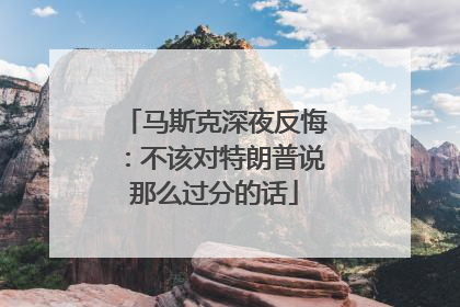 马斯克深夜反悔：不该对特朗普说那么过分的话