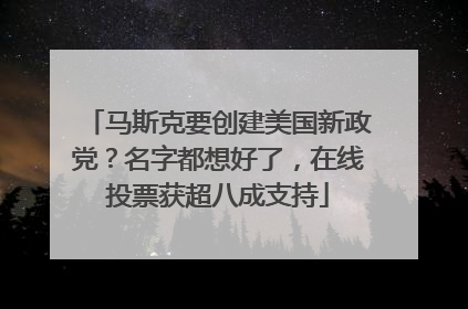 马斯克要创建美国新政党？名字都想好了，在线投票获超八成支持