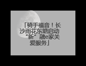骑手福音！长沙雨花东塘启动“新”融e家关爱服务