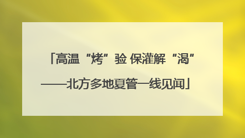 高温“烤”验 保灌解“渴”——北方多地夏管一线见闻