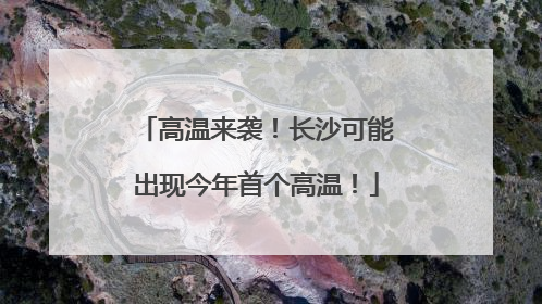 高温来袭！长沙可能出现今年首个高温！