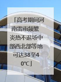 高考期间河南雷雨频繁 炎热不退场中部西北部等地可达38至40℃