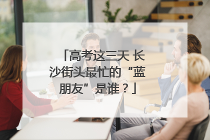 高考这三天 长沙街头最忙的“蓝朋友”是谁？