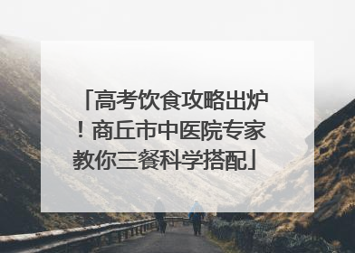 高考饮食攻略出炉！商丘市中医院专家教你三餐科学搭配