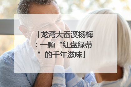 龙湾大岙溪杨梅：一颗“红盘绿蒂”的千年滋味
