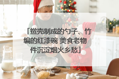鲎壳制成的勺子、竹编的红漆碗 美食老物件沉淀烟火乡愁