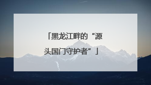 黑龙江畔的“源头国门守护者”