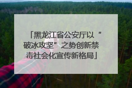 黑龙江省公安厅以“破冰攻坚”之势创新禁毒社会化宣传新格局