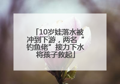 10岁娃落水被冲到下游，两名“钓鱼佬”接力下水将孩子救起