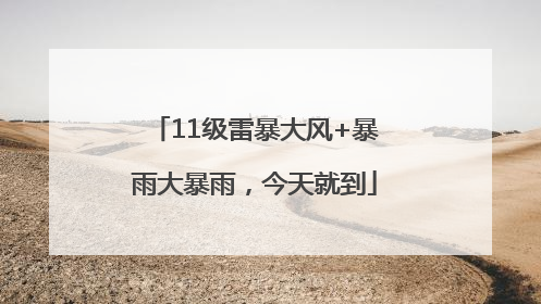 11级雷暴大风+暴雨大暴雨，今天就到