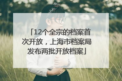 12个全宗的档案首次开放，上海市档案局发布两批开放档案