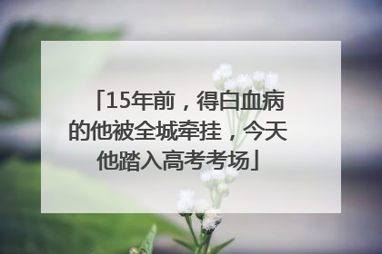 15年前，得白血病的他被全城牵挂，今天他踏入高考考场
