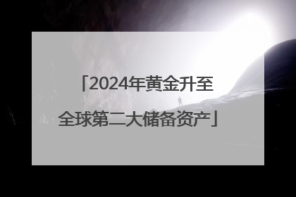 2024年黄金升至全球第二大储备资产