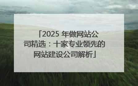 2025 年做网站公司精选：十家专业领先的网站建设公司解析