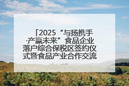 2025“与扬携手·产赢未来”食品企业落户综合保税区签约仪式暨食品产业合作交流对接会成功举办