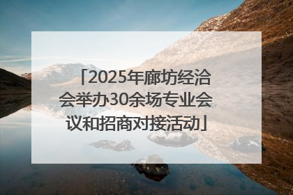 2025年廊坊经洽会举办30余场专业会议和招商对接活动