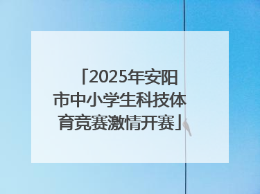 2025年安阳市中小学生科技体育竞赛激情开赛
