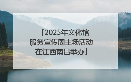 2025年文化馆服务宣传周主场活动在江西南昌举办