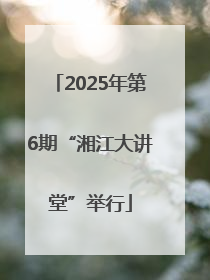 2025年第6期“湘江大讲堂”举行