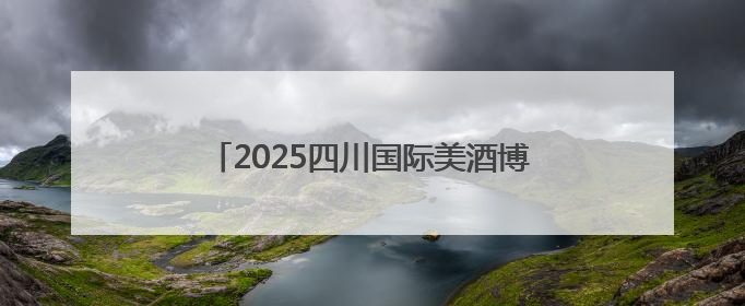 2025四川国际美酒博览会前瞻：绵竹“农文酒旅”绘就千亿白酒新图景