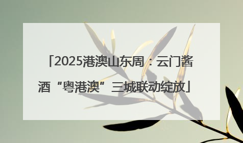 2025港澳山东周：云门酱酒“粤港澳”三城联动绽放