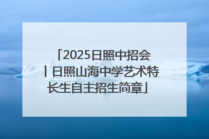 2025日照中招会丨日照山海中学艺术特长生自主招生简章