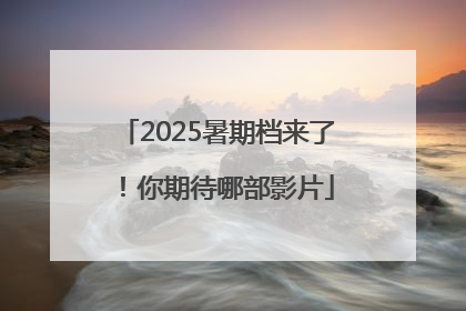 2025暑期档来了！你期待哪部影片