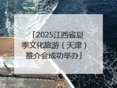 2025江西省夏季文化旅游（天津）推介会成功举办