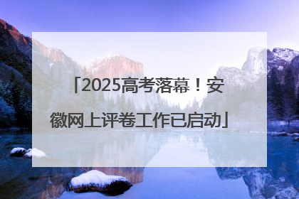 2025高考落幕！安徽网上评卷工作已启动