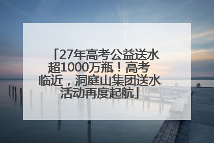 27年高考公益送水超1000万瓶！高考临近，洞庭山集团送水活动再度起航