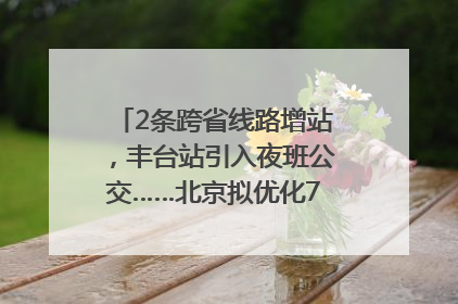 2条跨省线路增站，丰台站引入夜班公交……北京拟优化7条公交线！