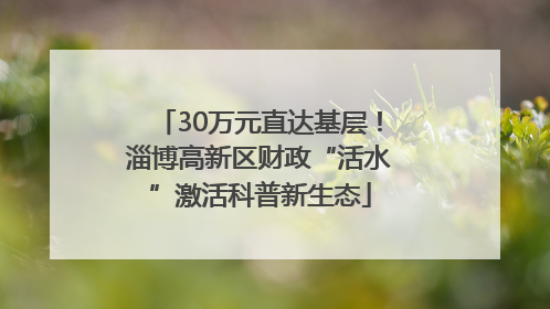 30万元直达基层！淄博高新区财政“活水”激活科普新生态