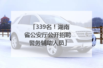 339名！湖南省公安厅公开招聘警务辅助人员