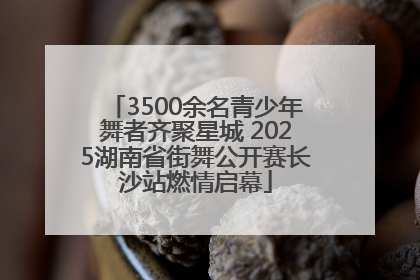 3500余名青少年舞者齐聚星城 2025湖南省街舞公开赛长沙站燃情启幕