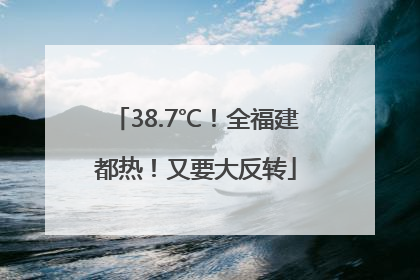 38.7℃！全福建都热！又要大反转