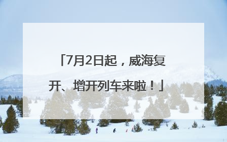7月2日起，威海复开、增开列车来啦！