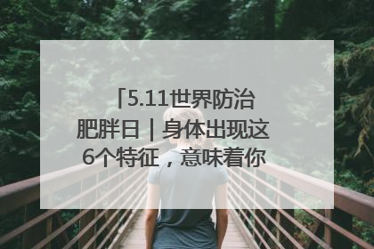 5.11世界防治肥胖日｜身体出现这6个特征，意味着你正在悄悄变瘦……