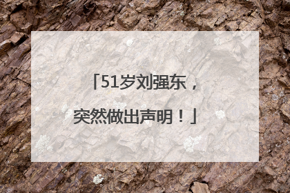 51岁刘强东，突然做出声明！