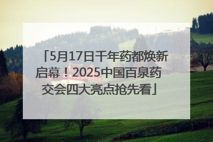 5月17日千年药都焕新启幕！2025中国百泉药交会四大亮点抢先看