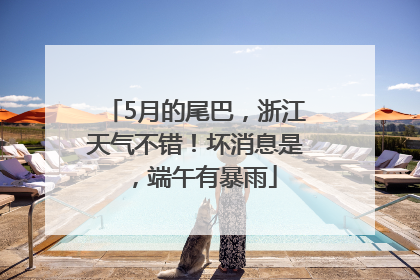 5月的尾巴，浙江天气不错！坏消息是，端午有暴雨