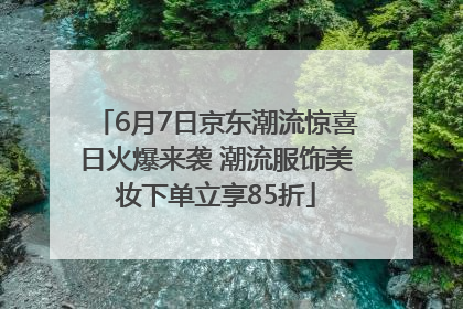 6月7日京东潮流惊喜日火爆来袭 潮流服饰美妆下单立享85折