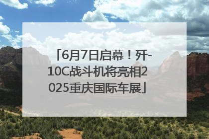6月7日启幕！歼-10C战斗机将亮相2025重庆国际车展