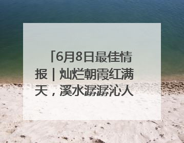 6月8日最佳情报｜灿烂朝霞红满天，溪水潺潺沁人心！恭喜获奖
