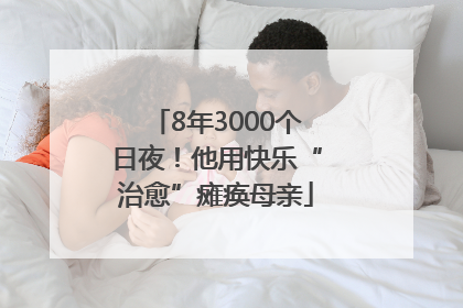 8年3000个日夜！他用快乐“治愈”瘫痪母亲
