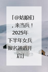 @姑娘们，来当兵！2025年下半年女兵报名通道开启