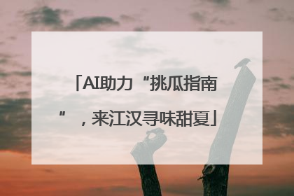 AI助力“挑瓜指南”，来江汉寻味甜夏