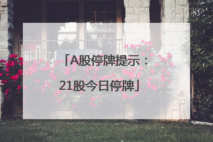 A股停牌提示：21股今日停牌