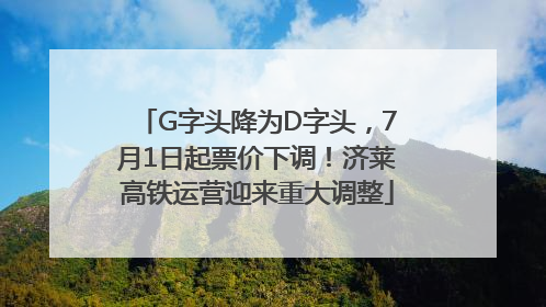 G字头降为D字头，7月1日起票价下调！济莱高铁运营迎来重大调整