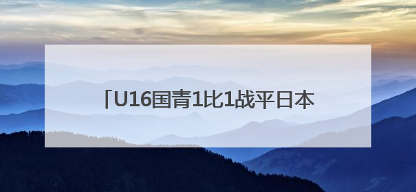 U16国青1比1战平日本，把握机会能力急需提高